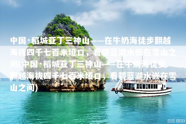 中国·稻城亚丁三神山——在牛奶海徒步翻越海拔四千七百米垭口，看碧蓝湖水嵌在雪山之间(中国·稻城亚丁三神山——在牛奶海徒步翻越海拔四千七百米垭口，看碧蓝湖水嵌在雪山之间)