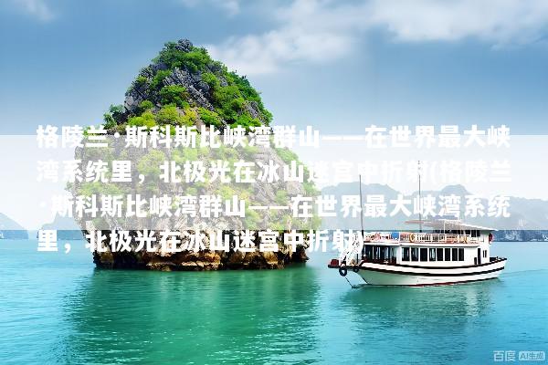 格陵兰·斯科斯比峡湾群山——在世界最大峡湾系统里，北极光在冰山迷宫中折射(格陵兰·斯科斯比峡湾群山——在世界最大峡湾系统里，北极光在冰山迷宫中折射)