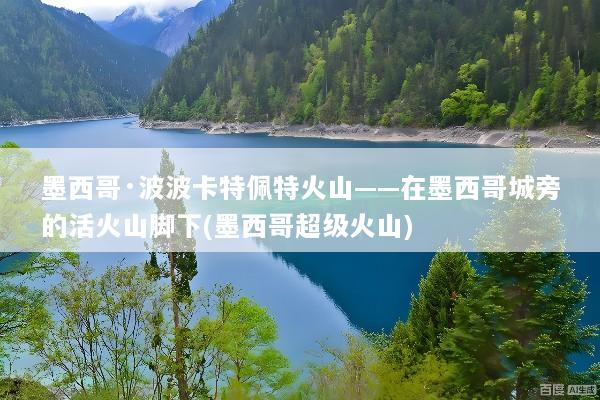 墨西哥·波波卡特佩特火山——在墨西哥城旁的活火山脚下(墨西哥超级火山)
