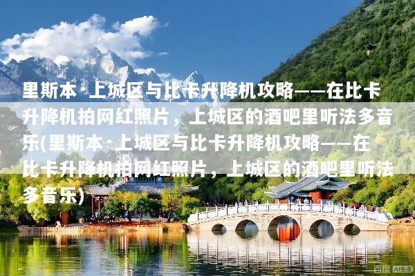 里斯本·上城区与比卡升降机攻略——在比卡升降机拍网红照片，上城区的酒吧里听法多音乐(里斯本·上城区与比卡升降机攻略——在比卡升降机拍网红照片，上城区的酒吧里听法多音乐)