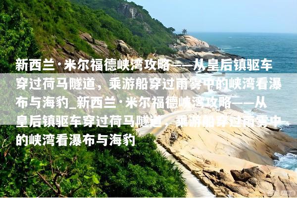 新西兰·米尔福德峡湾攻略——从皇后镇驱车穿过荷马隧道，乘游船穿过雨雾中的峡湾看瀑布与海豹_新西兰·米尔福德峡湾攻略——从皇后镇驱车穿过荷马隧道，乘游船穿过雨雾中的峡湾看瀑布与海豹