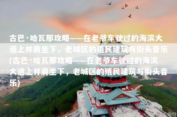 古巴·哈瓦那攻略——在老爷车驶过的海滨大道上并肩坐下，老城区的殖民建筑与街头音乐(古巴·哈瓦那攻略——在老爷车驶过的海滨大道上并肩坐下，老城区的殖民建筑与街头音乐)