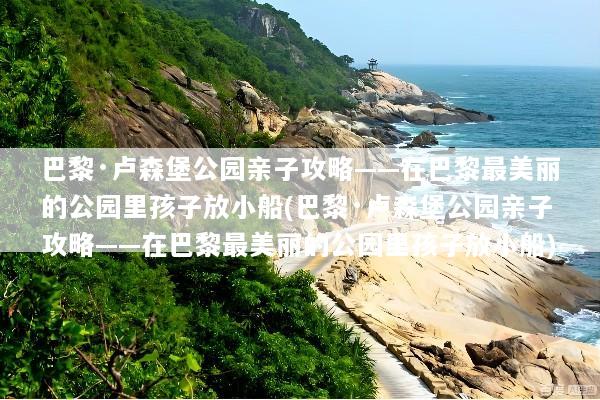 巴黎·卢森堡公园亲子攻略——在巴黎最美丽的公园里孩子放小船(巴黎·卢森堡公园亲子攻略——在巴黎最美丽的公园里孩子放小船)