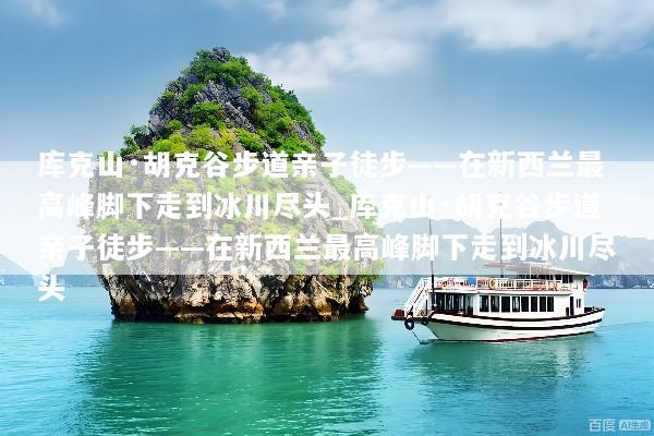 库克山·胡克谷步道亲子徒步——在新西兰最高峰脚下走到冰川尽头_库克山·胡克谷步道亲子徒步——在新西兰最高峰脚下走到冰川尽头