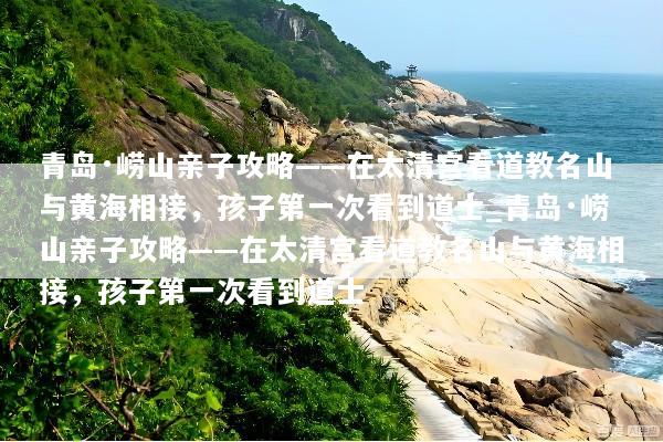 青岛·崂山亲子攻略——在太清宫看道教名山与黄海相接，孩子第一次看到道士_青岛·崂山亲子攻略——在太清宫看道教名山与黄海相接，孩子第一次看到道士