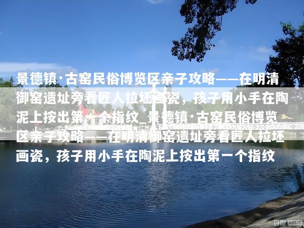 景德镇·古窑民俗博览区亲子攻略——在明清御窑遗址旁看匠人拉坯画瓷，孩子用小手在陶泥上按出第一个指纹_景德镇·古窑民俗博览区亲子攻略——在明清御窑遗址旁看匠人拉坯画瓷，孩子用小手在陶泥上按出第一个指纹