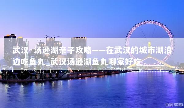 武汉·汤逊湖亲子攻略——在武汉的城市湖泊边吃鱼丸_武汉汤逊湖鱼丸哪家好吃