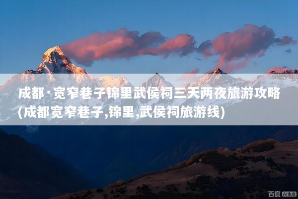 成都·宽窄巷子锦里武侯祠三天两夜旅游攻略(成都宽窄巷子,锦里,武侯祠旅游线)