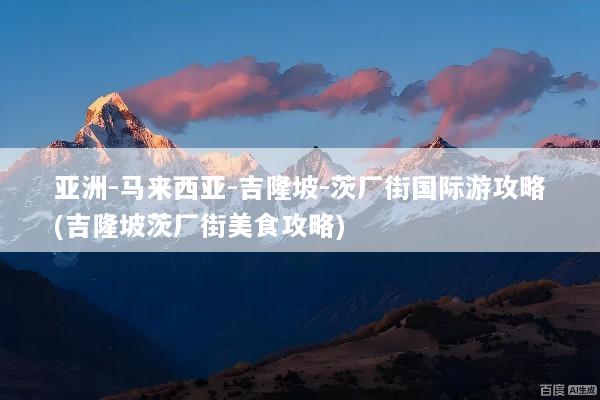 亚洲-马来西亚-吉隆坡-茨厂街国际游攻略(吉隆坡茨厂街美食攻略)