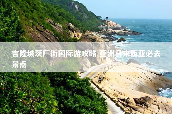 吉隆坡茨厂街国际游攻略 亚洲马来西亚必去景点
