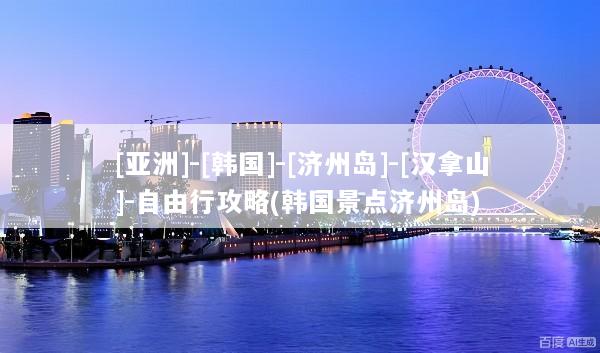 [亚洲]-[韩国]-[济州岛]-[汉拿山]-自由行攻略(韩国景点济州岛)