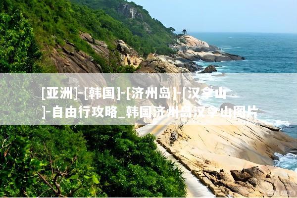[亚洲]-[韩国]-[济州岛]-[汉拿山]-自由行攻略_韩国济州岛汉拿山图片