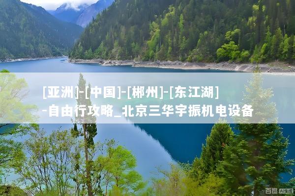 [亚洲]-[中国]-[郴州]-[东江湖]-自由行攻略_北京三华宇振机电设备
