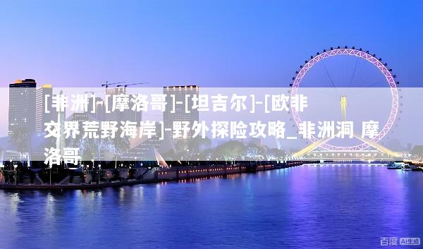 [非洲]-[摩洛哥]-[坦吉尔]-[欧非交界荒野海岸]-野外探险攻略_非洲洞 摩洛哥