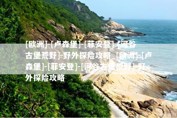 [欧洲]-[卢森堡]-[菲安登]-[河谷古堡荒野]-野外探险攻略_[欧洲]-[卢森堡]-[菲安登]-[河谷古堡荒野]-野外探险攻略