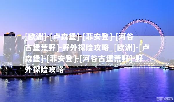 [欧洲]-[卢森堡]-[菲安登]-[河谷古堡荒野]-野外探险攻略_[欧洲]-[卢森堡]-[菲安登]-[河谷古堡荒野]-野外探险攻略