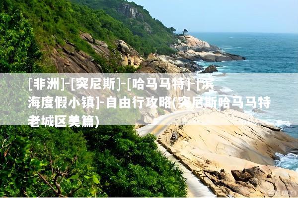 [非洲]-[突尼斯]-[哈马马特]-[滨海度假小镇]-自由行攻略(突尼斯哈马马特老城区美篇)