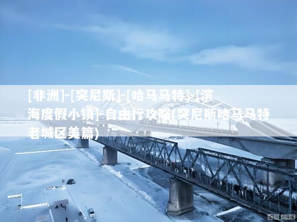 [非洲]-[突尼斯]-[哈马马特]-[滨海度假小镇]-自由行攻略(突尼斯哈马马特老城区美篇)