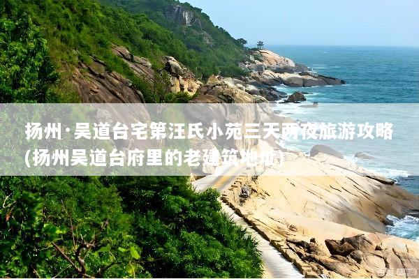 扬州·吴道台宅第汪氏小苑三天两夜旅游攻略(扬州吴道台府里的老建筑地址)