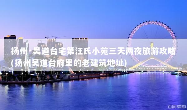 扬州·吴道台宅第汪氏小苑三天两夜旅游攻略(扬州吴道台府里的老建筑地址)
