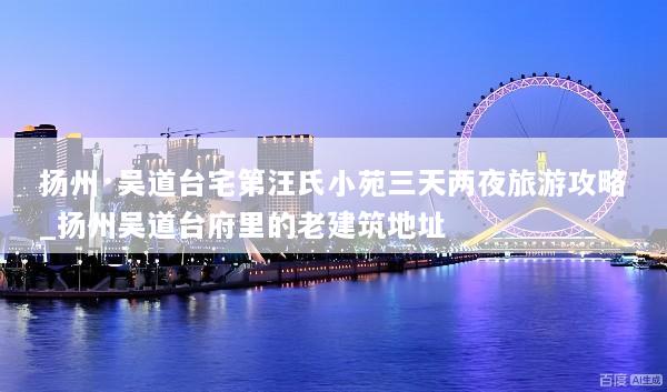 扬州·吴道台宅第汪氏小苑三天两夜旅游攻略_扬州吴道台府里的老建筑地址
