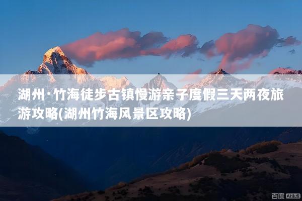 湖州·竹海徒步古镇慢游亲子度假三天两夜旅游攻略(湖州竹海风景区攻略)