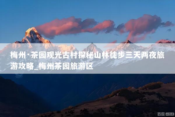 梅州·茶园观光古村探秘山林徒步三天两夜旅游攻略_梅州茶园旅游区
