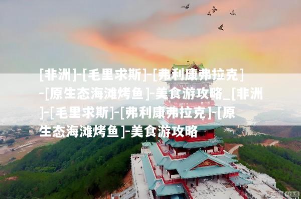 [非洲]-[毛里求斯]-[弗利康弗拉克]-[原生态海滩烤鱼]-美食游攻略_[非洲]-[毛里求斯]-[弗利康弗拉克]-[原生态海滩烤鱼]-美食游攻略