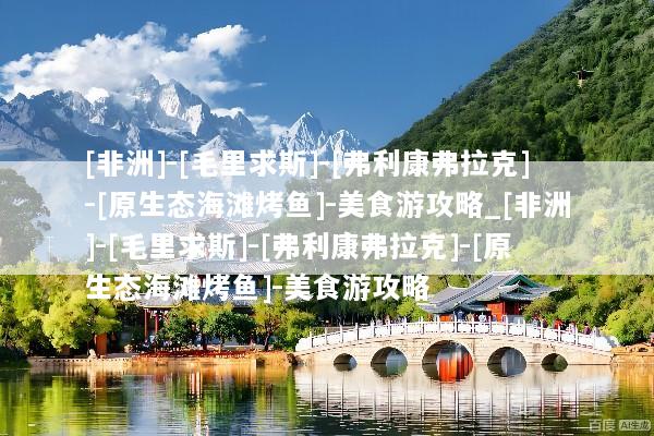 [非洲]-[毛里求斯]-[弗利康弗拉克]-[原生态海滩烤鱼]-美食游攻略_[非洲]-[毛里求斯]-[弗利康弗拉克]-[原生态海滩烤鱼]-美食游攻略