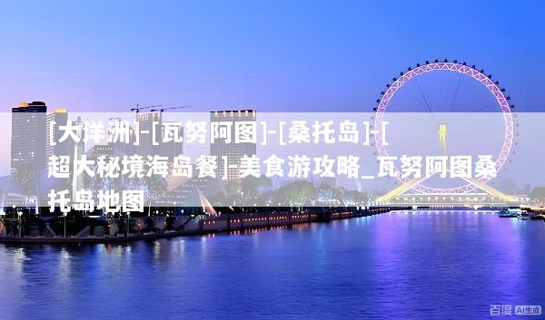 [大洋洲]-[瓦努阿图]-[桑托岛]-[超大秘境海岛餐]-美食游攻略_瓦努阿图桑托岛地图
