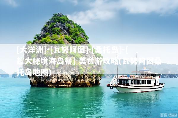 [大洋洲]-[瓦努阿图]-[桑托岛]-[超大秘境海岛餐]-美食游攻略(瓦努阿图桑托岛地图)