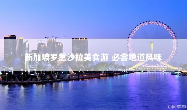 新加坡罗惹沙拉美食游 必尝地道风味