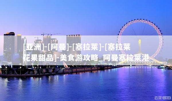 [亚洲]-[阿曼]-[塞拉莱]-[塞拉莱花果甜品]-美食游攻略_阿曼塞拉莱港