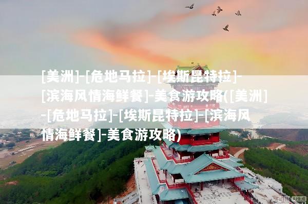[美洲]-[危地马拉]-[埃斯昆特拉]-[滨海风情海鲜餐]-美食游攻略([美洲]-[危地马拉]-[埃斯昆特拉]-[滨海风情海鲜餐]-美食游攻略)