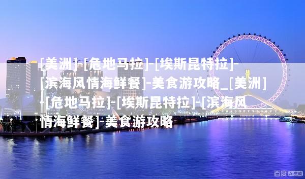 [美洲]-[危地马拉]-[埃斯昆特拉]-[滨海风情海鲜餐]-美食游攻略_[美洲]-[危地马拉]-[埃斯昆特拉]-[滨海风情海鲜餐]-美食游攻略