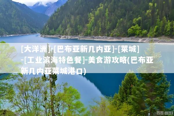 [大洋洲]-[巴布亚新几内亚]-[莱城]-[工业滨海特色餐]-美食游攻略(巴布亚新几内亚莱城港口)