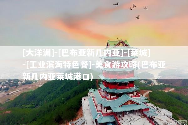 [大洋洲]-[巴布亚新几内亚]-[莱城]-[工业滨海特色餐]-美食游攻略(巴布亚新几内亚莱城港口)
