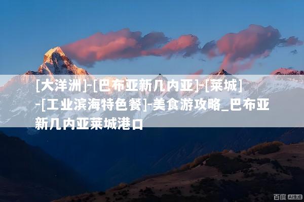 [大洋洲]-[巴布亚新几内亚]-[莱城]-[工业滨海特色餐]-美食游攻略_巴布亚新几内亚莱城港口