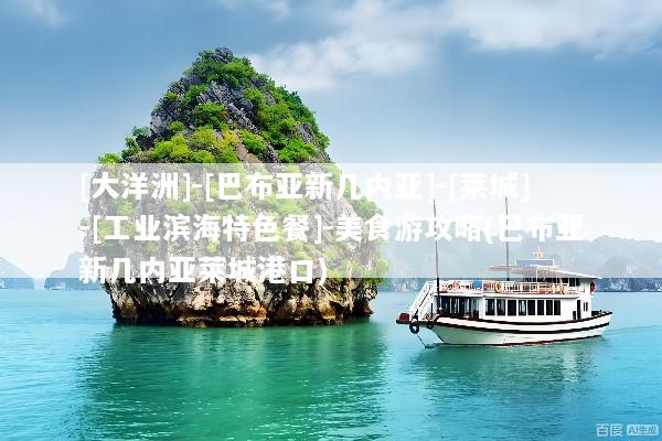 [大洋洲]-[巴布亚新几内亚]-[莱城]-[工业滨海特色餐]-美食游攻略(巴布亚新几内亚莱城港口)