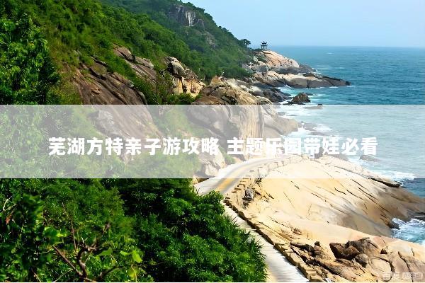 芜湖方特亲子游攻略 主题乐园带娃必看