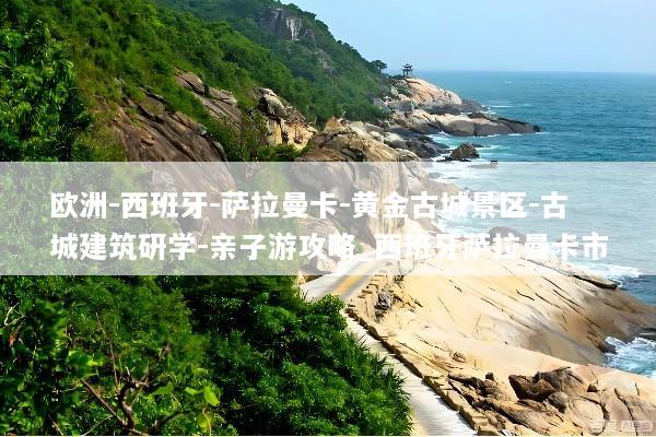 欧洲-西班牙-萨拉曼卡-黄金古城景区-古城建筑研学-亲子游攻略_西班牙萨拉曼卡市