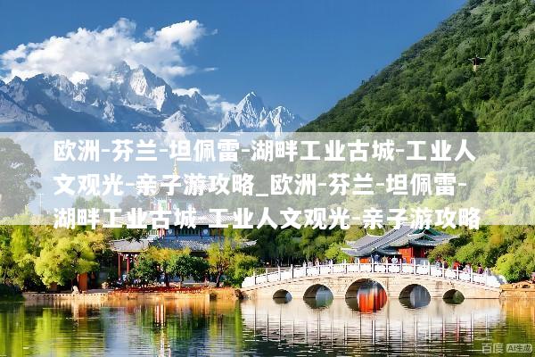 欧洲-芬兰-坦佩雷-湖畔工业古城-工业人文观光-亲子游攻略_欧洲-芬兰-坦佩雷-湖畔工业古城-工业人文观光-亲子游攻略