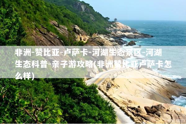 非洲-赞比亚-卢萨卡-河湖生态景区-河湖生态科普-亲子游攻略(非洲赞比亚卢萨卡怎么样)