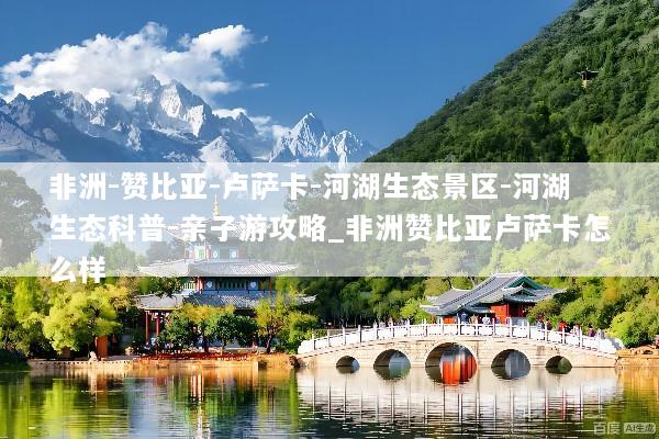 非洲-赞比亚-卢萨卡-河湖生态景区-河湖生态科普-亲子游攻略_非洲赞比亚卢萨卡怎么样