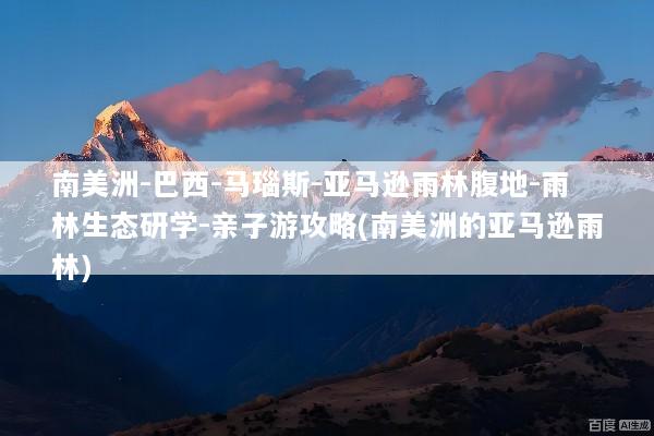 南美洲-巴西-马瑙斯-亚马逊雨林腹地-雨林生态研学-亲子游攻略(南美洲的亚马逊雨林)