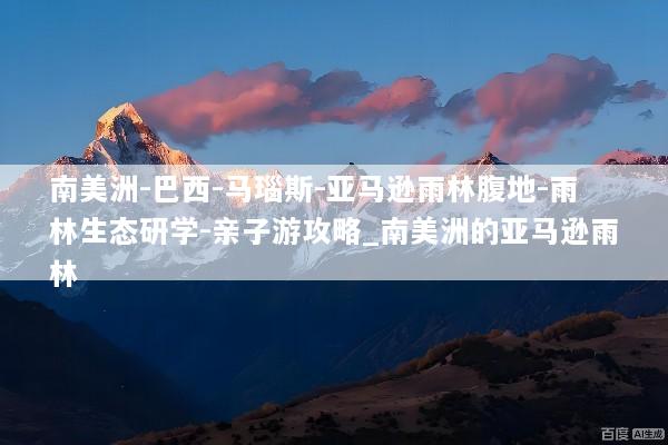 南美洲-巴西-马瑙斯-亚马逊雨林腹地-雨林生态研学-亲子游攻略_南美洲的亚马逊雨林