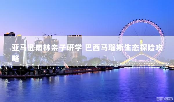 亚马逊雨林亲子研学 巴西马瑙斯生态探险攻略